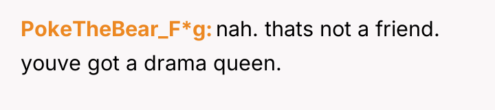 PokeTheBear_F*g nah. thats not a friend. youve got a drama...