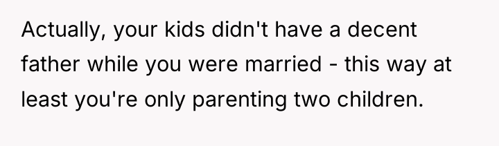Actually, your kids didn't have a decent father while you...