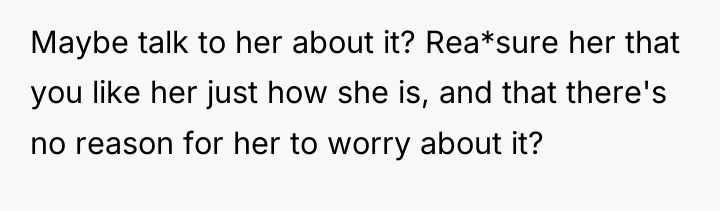 Maybe talk to her about it? Rea*sure her that you...