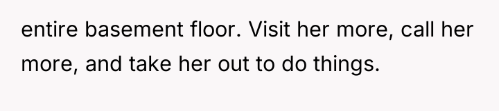 entire basement floor. Visit her more, call her more, and...