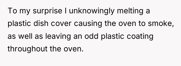 To my surprise I unknowingly melting a plastic dish cover...