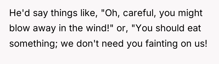 He'd say things like, "Oh, careful, you might blow away...
