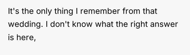 It's the only thing I remember from that wedding. I...