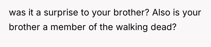 was it a surprise to your brother? Also is your...