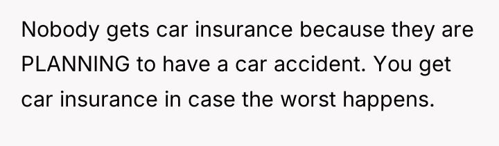 Nobody gets car insurance because they are PLANNING to have...