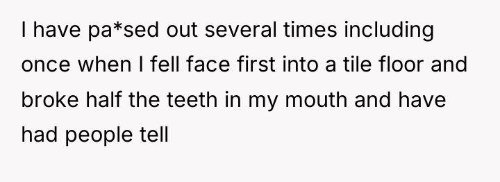 I have pa*sed out several times including once when I...