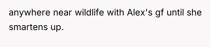 anywhere near wildlife with Alex's gf until she smartens up.