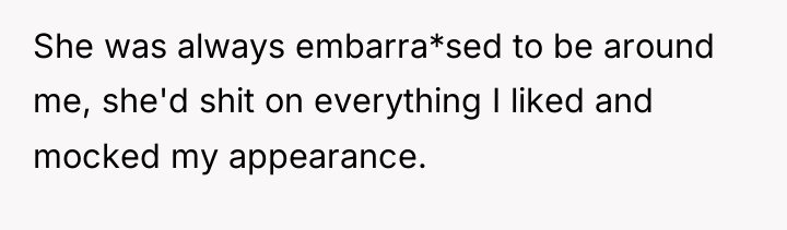 She was always embarra*sed to be around me, she'd shit...