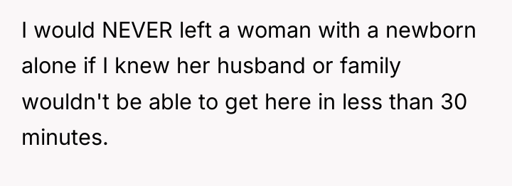 I would NEVER left a woman with a newborn alone...