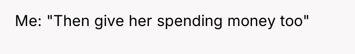 Me: "Then give her spending money too"