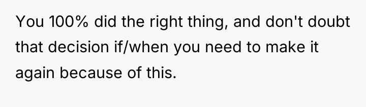 You 100% did the right thing, and don't doubt that...