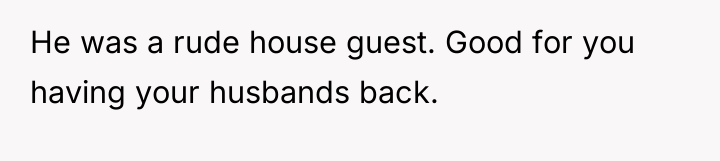 He was a rude house guest. Good for you having...