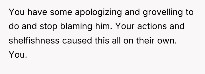 You have some apologizing and grovelling to do and stop...