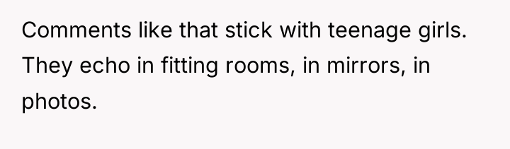 Comments like that stick with teenage girls. They echo in...