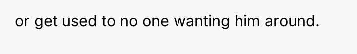 or get used to no one wanting him around.
