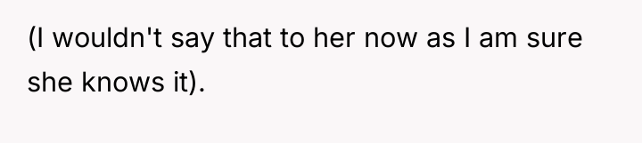 (I wouldn't say that to her now as I am...