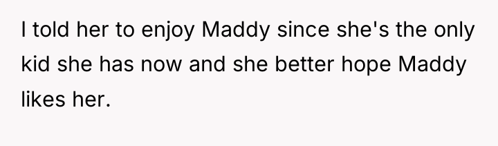 I told her to enjoy Maddy since she's the only...
