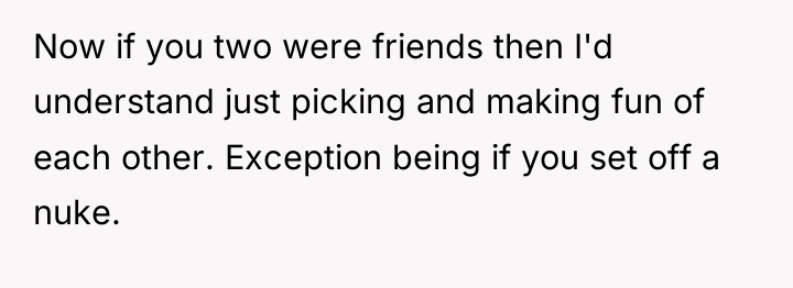 Now if you two were friends then I'd understand just...