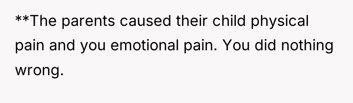 **The parents caused their child physical pain and you emotional...
