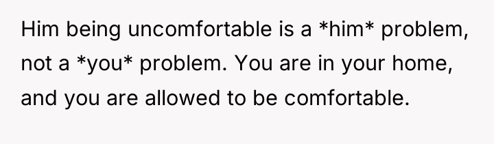 Him being uncomfortable is a *him* problem, not a *you*...