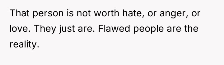That person is not worth hate, or anger, or love....