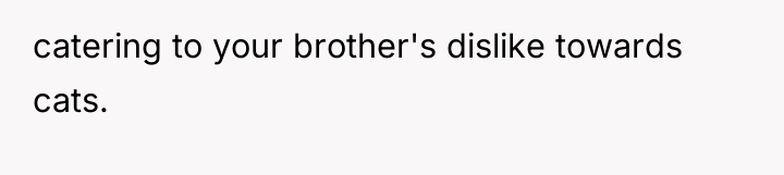 catering to your brother's dislike towards cats.