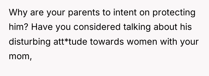 Why are your parents to intent on protecting him? Have...