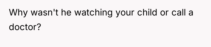 Why wasn't he watching your child or call a doctor?