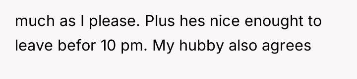 much as I please. Plus hes nice enought to leave...