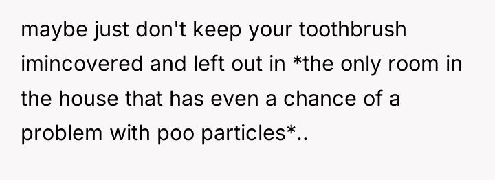 maybe just don't keep your toothbrush imincovered and left out...