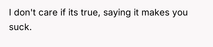 I don't care if its true, saying it makes you...