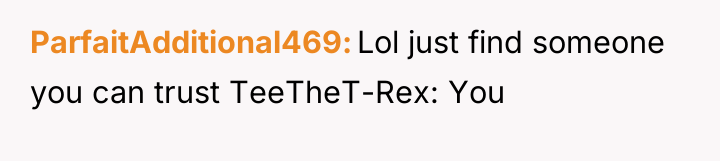 ParfaitAdditional469 Lol just find someone you can trust TeeTheT-Rex: You