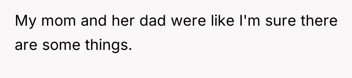 My mom and her dad were like I'm sure there...