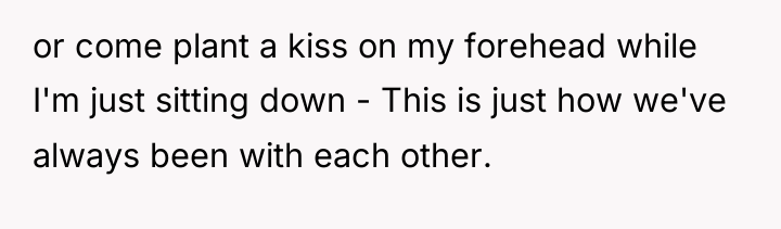 or come plant a kiss on my forehead while I'm...