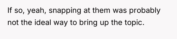 If so, yeah, snapping at them was probably not the...