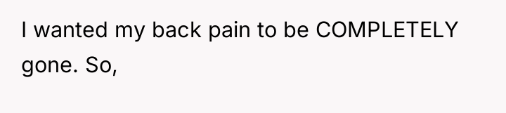 I wanted my back pain to be COMPLETELY gone. So,