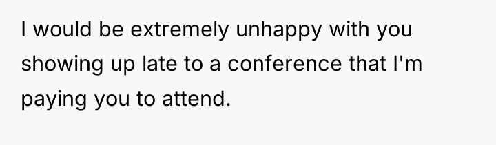 I would be extremely unhappy with you showing up late...
