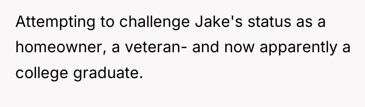 Attempting to challenge Jake's status as a homeowner, a veteran-...