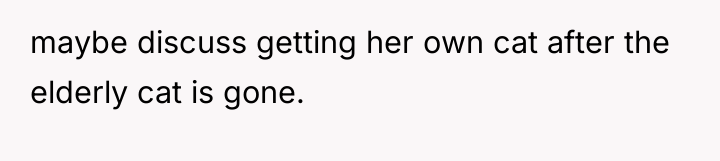 maybe discuss getting her own cat after the elderly cat...