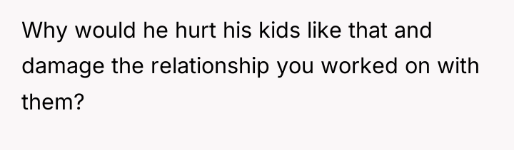 Why would he hurt his kids like that and damage...