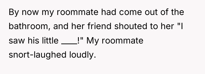 By now my roommate had come out of the bathroom,...