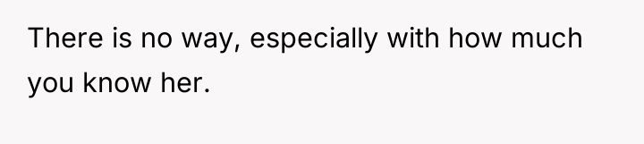 There is no way, especially with how much you know...