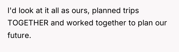 I'd look at it all as ours, planned trips TOGETHER...