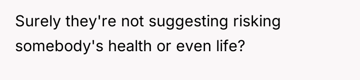 Surely they're not suggesting risking somebody's health or even life?