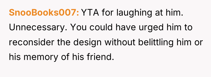 SnooBooks007 YTA for laughing at him. Unnecessary. You could have...