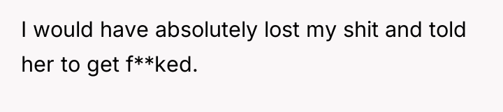 I would have absolutely lost my shit and told her...