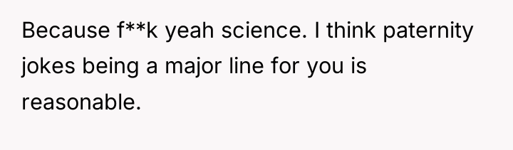 Because f**k yeah science. I think paternity jokes being a...