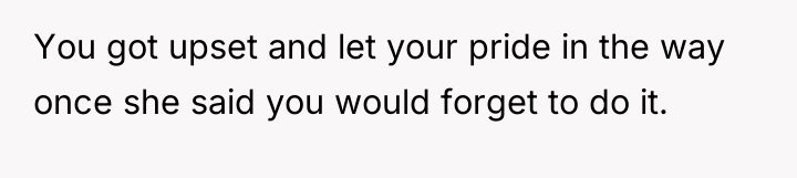 You got upset and let your pride in the way...