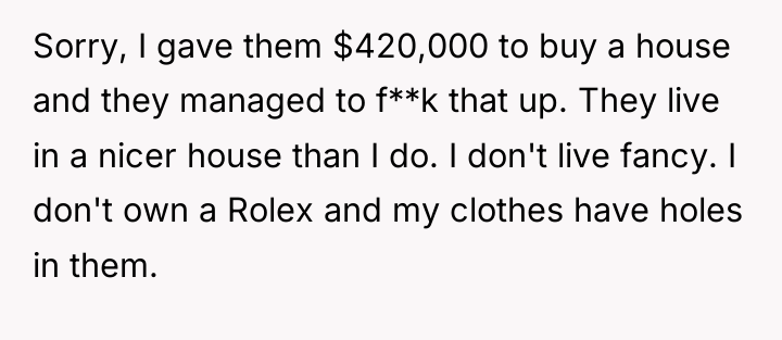 Sorry, I gave them $420,000 to buy a house and...