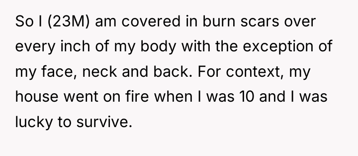 So I (23M) am covered in burn scars over every...